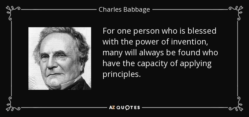 For one person who is blessed with the power of invention, many will always be found who have the capacity of applying principles. - Charles Babbage