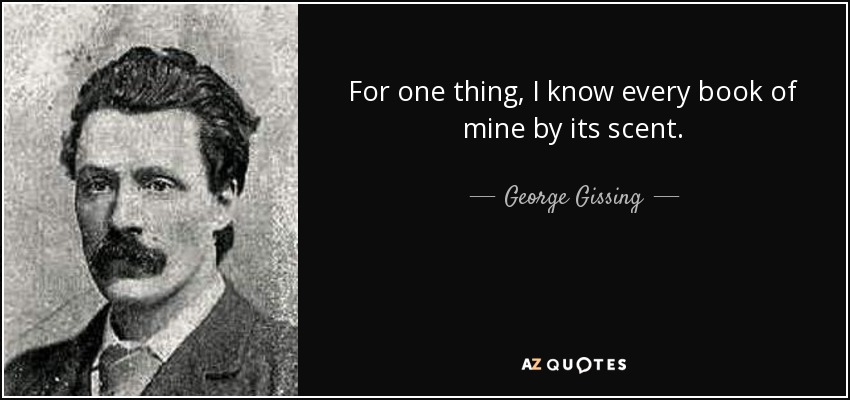 For one thing, I know every book of mine by its scent. - George Gissing