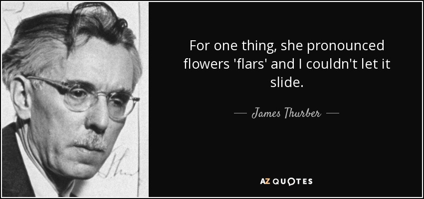 For one thing, she pronounced flowers 'flars' and I couldn't let it slide. - James Thurber