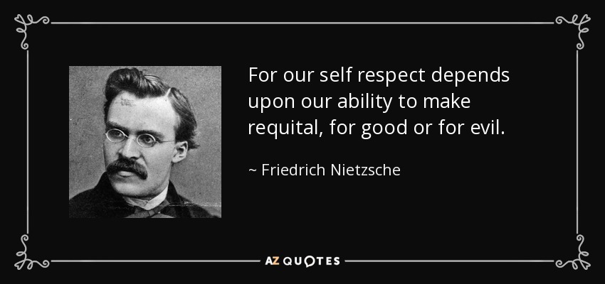 For our self respect depends upon our ability to make requital, for good or for evil. - Friedrich Nietzsche