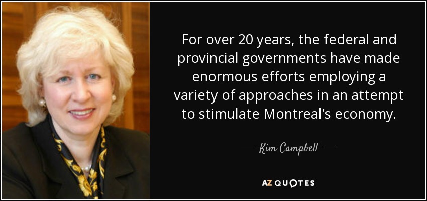For over 20 years, the federal and provincial governments have made enormous efforts employing a variety of approaches in an attempt to stimulate Montreal's economy. - Kim Campbell