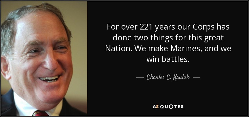 For over 221 years our Corps has done two things for this great Nation. We make Marines, and we win battles. - Charles C. Krulak