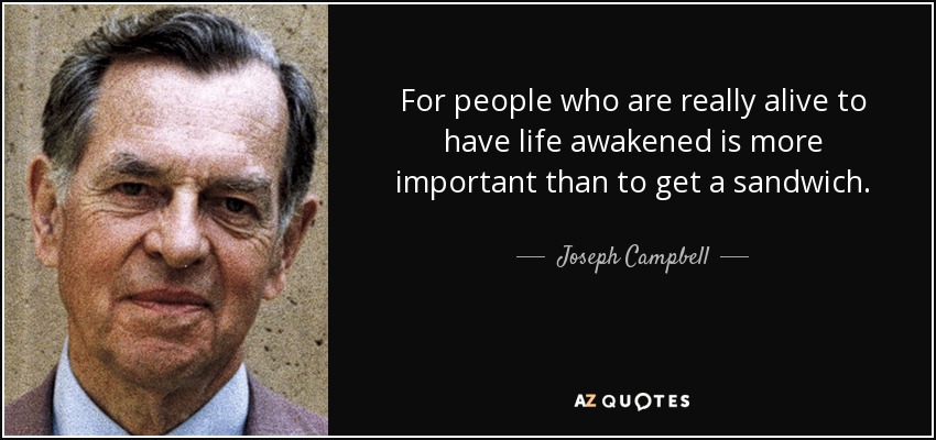 For people who are really alive to have life awakened is more important than to get a sandwich. - Joseph Campbell