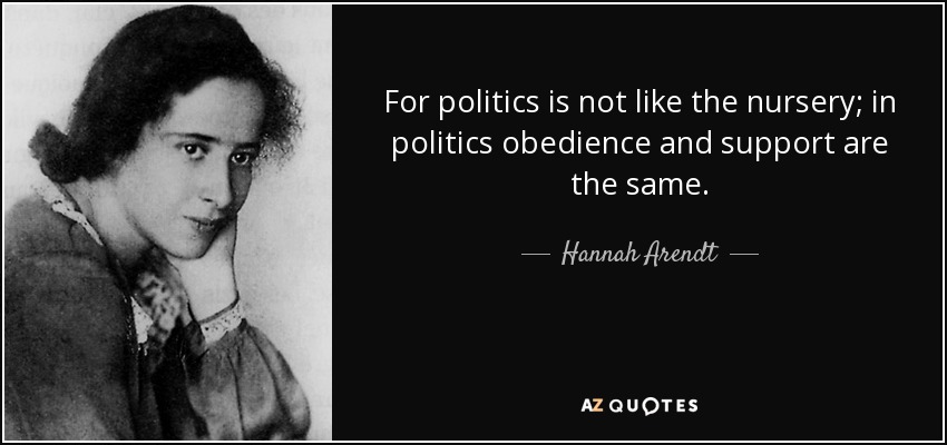 For politics is not like the nursery; in politics obedience and support are the same. - Hannah Arendt