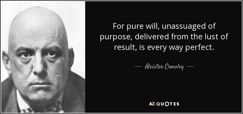 For pure will, unassuaged of purpose, delivered from the lust of result, is every way perfect. - Aleister Crowley