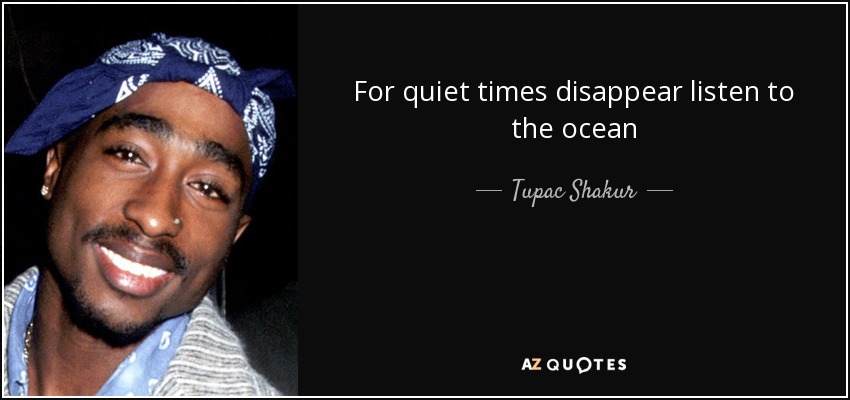 For quiet times disappear listen to the ocean - Tupac Shakur