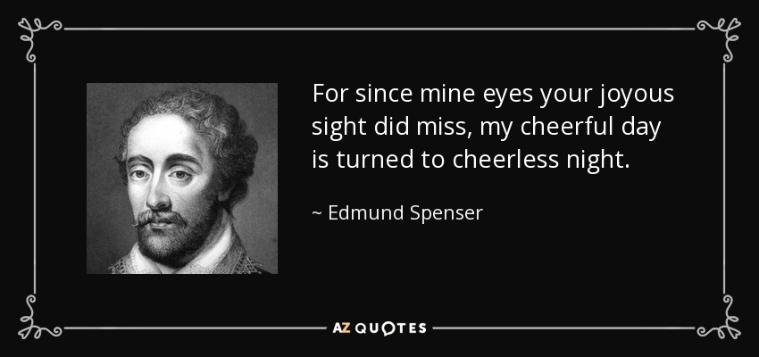 For since mine eyes your joyous sight did miss, my cheerful day is turned to cheerless night. - Edmund Spenser