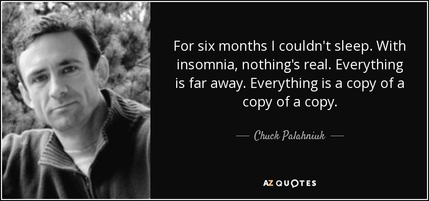 For six months I couldn't sleep. With insomnia, nothing's real. Everything is far away. Everything is a copy of a copy of a copy. - Chuck Palahniuk