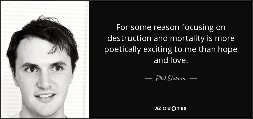 For some reason focusing on destruction and mortality is more poetically exciting to me than hope and love. - Phil Elvrum