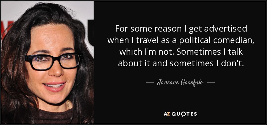 For some reason I get advertised when I travel as a political comedian, which I'm not. Sometimes I talk about it and sometimes I don't. - Janeane Garofalo