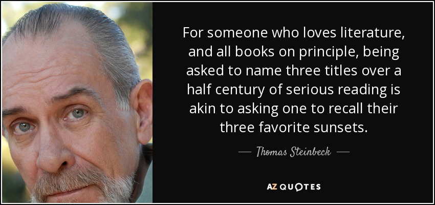 For someone who loves literature, and all books on principle, being asked to name three titles over a half century of serious reading is akin to asking one to recall their three favorite sunsets. - Thomas Steinbeck
