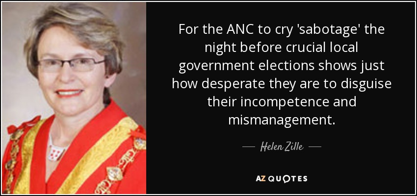 For the ANC to cry 'sabotage' the night before crucial local government elections shows just how desperate they are to disguise their incompetence and mismanagement. - Helen Zille