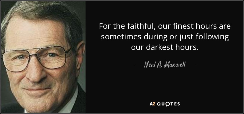 For the faithful, our finest hours are sometimes during or just following our darkest hours. - Neal A. Maxwell