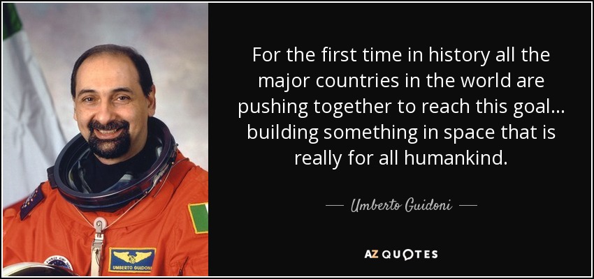 For the first time in history all the major countries in the world are pushing together to reach this goal... building something in space that is really for all humankind. - Umberto Guidoni