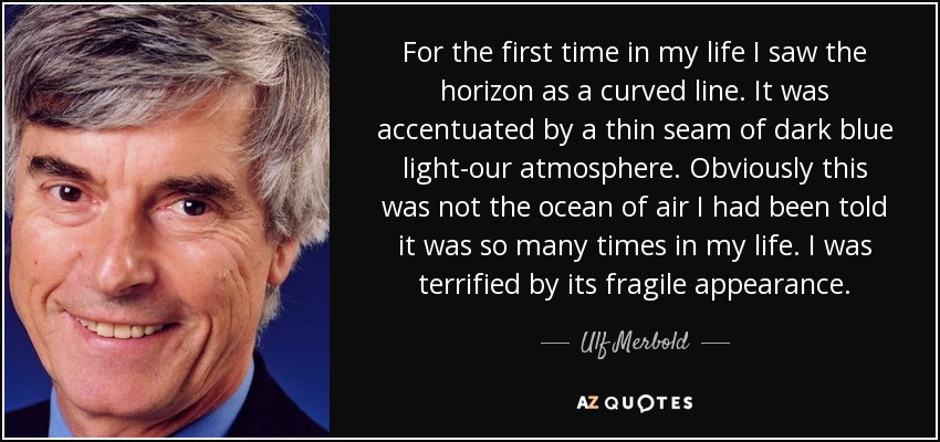 For the first time in my life I saw the horizon as a curved line. It was accentuated by a thin seam of dark blue light-our atmosphere. Obviously this was not the ocean of air I had been told it was so many times in my life. I was terrified by its fragile appearance. - Ulf Merbold