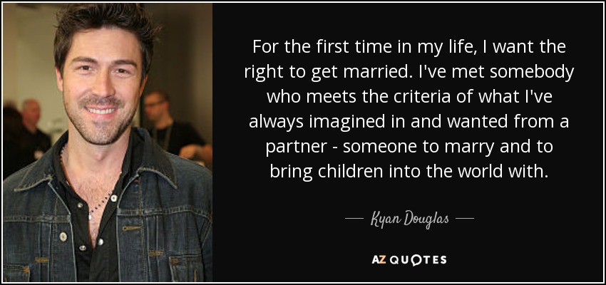 For the first time in my life, I want the right to get married. I've met somebody who meets the criteria of what I've always imagined in and wanted from a partner - someone to marry and to bring children into the world with. - Kyan Douglas
