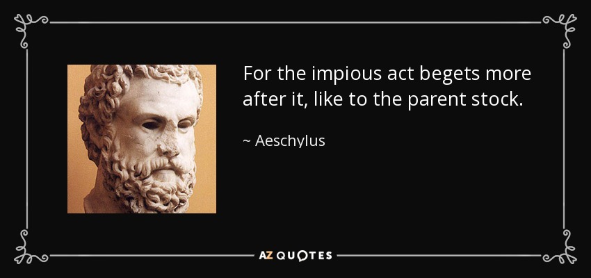 For the impious act begets more after it, like to the parent stock. - Aeschylus
