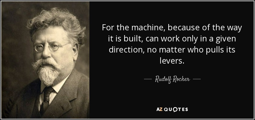For the machine, because of the way it is built, can work only in a given direction, no matter who pulls its levers. - Rudolf Rocker