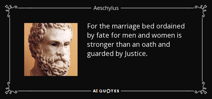For the marriage bed ordained by fate for men and women is stronger than an oath and guarded by Justice. - Aeschylus