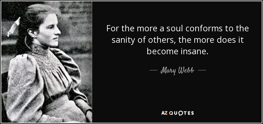 For the more a soul conforms to the sanity of others, the more does it become insane. - Mary Webb