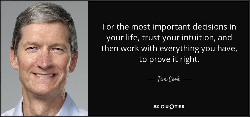 For the most important decisions in your life, trust your intuition, and then work with everything you have, to prove it right. - Tim Cook