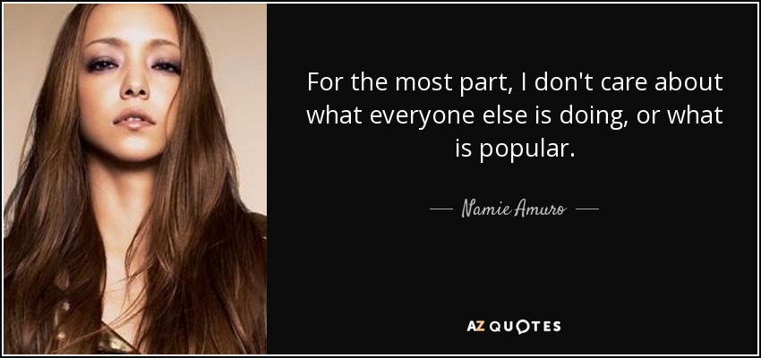For the most part, I don't care about what everyone else is doing, or what is popular. - Namie Amuro