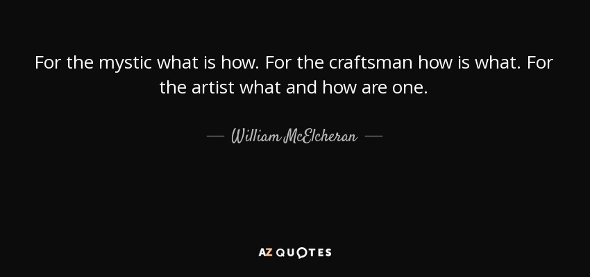 For the mystic what is how. For the craftsman how is what. For the artist what and how are one. - William McElcheran