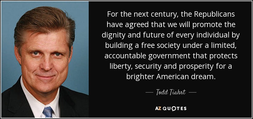 For the next century, the Republicans have agreed that we will promote the dignity and future of every individual by building a free society under a limited, accountable government that protects liberty, security and prosperity for a brighter American dream. - Todd Tiahrt