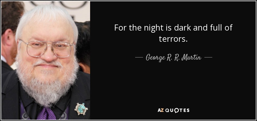 For the night is dark and full of terrors. - George R. R. Martin