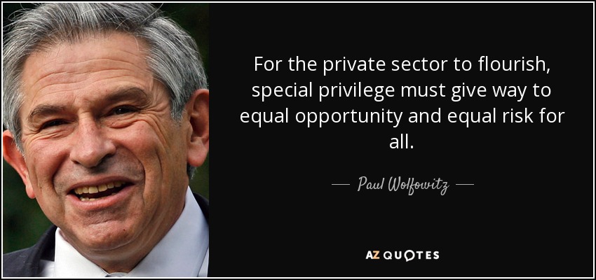For the private sector to flourish, special privilege must give way to equal opportunity and equal risk for all. - Paul Wolfowitz