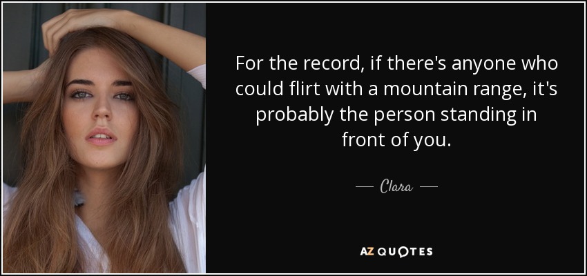 For the record, if there's anyone who could flirt with a mountain range, it's probably the person standing in front of you. - Clara