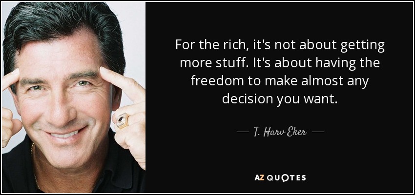 For the rich, it's not about getting more stuff. It's about having the freedom to make almost any decision you want. - T. Harv Eker