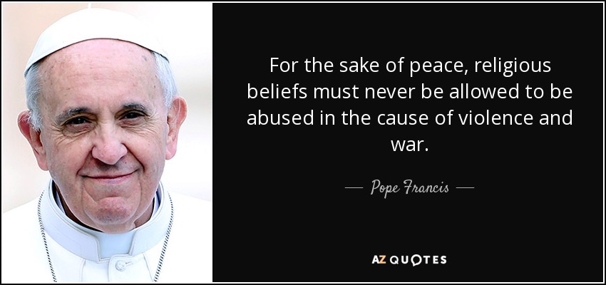 For the sake of peace, religious beliefs must never be allowed to be abused in the cause of violence and war. - Pope Francis