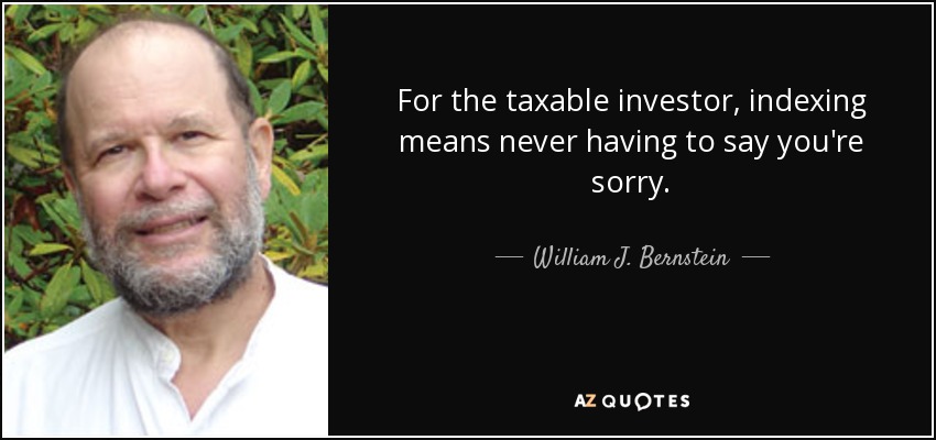 For the taxable investor, indexing means never having to say you're sorry. - William J. Bernstein