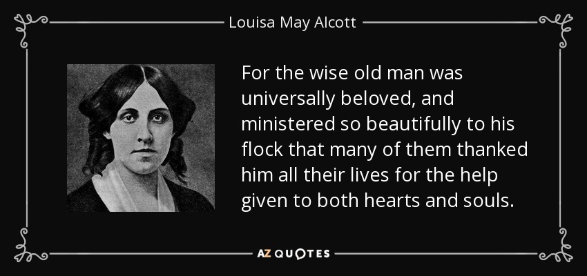 For the wise old man was universally beloved, and ministered so beautifully to his flock that many of them thanked him all their lives for the help given to both hearts and souls. - Louisa May Alcott