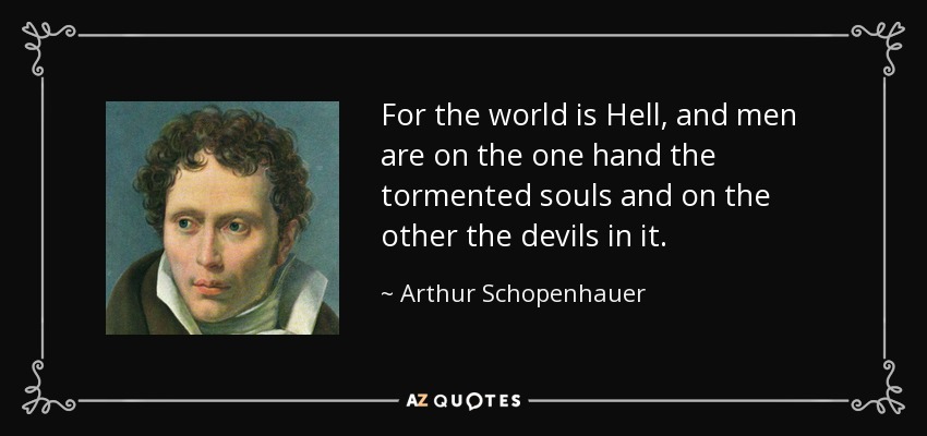 For the world is Hell, and men are on the one hand the tormented souls and on the other the devils in it. - Arthur Schopenhauer