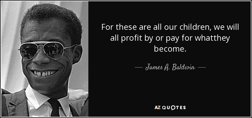 For these are all our children, we will all profit by or pay for whatthey become. - James A. Baldwin
