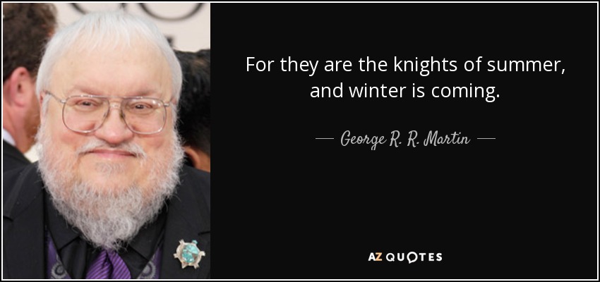 For they are the knights of summer, and winter is coming. - George R. R. Martin