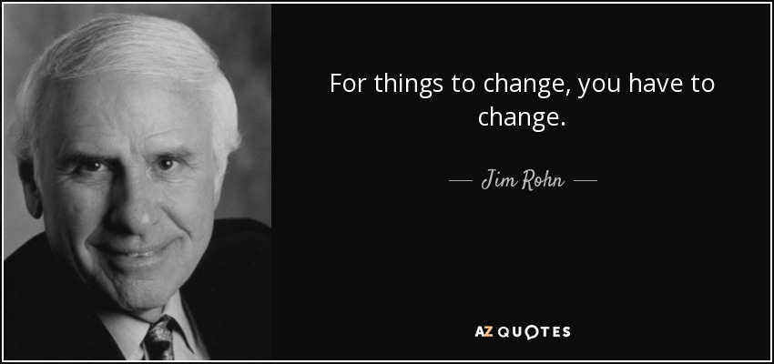For things to change, you have to change. - Jim Rohn