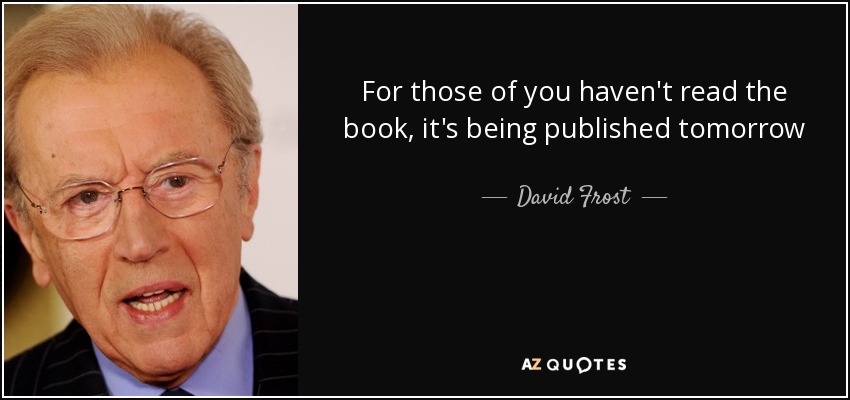 For those of you haven't read the book, it's being published tomorrow - David Frost