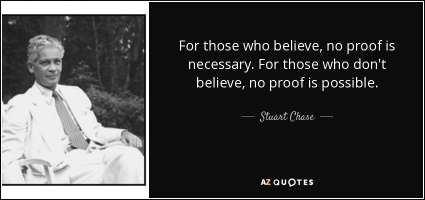 For those who believe, no proof is necessary. For those who don't believe, no proof is possible. - Stuart Chase