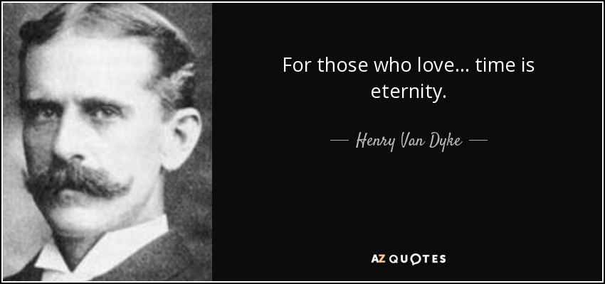 For those who love... time is eternity. - Henry Van Dyke