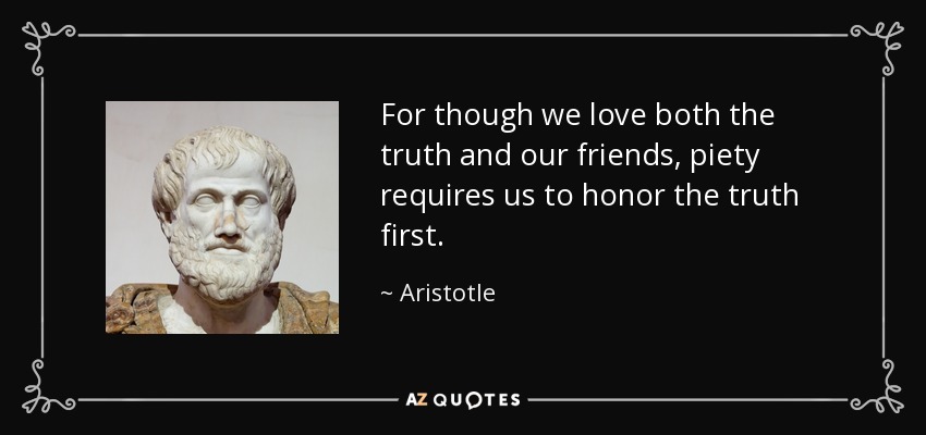 For though we love both the truth and our friends, piety requires us to honor the truth first. - Aristotle