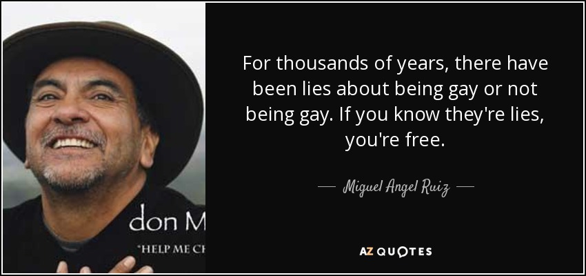For thousands of years, there have been lies about being gay or not being gay. If you know they're lies, you're free. - Miguel Angel Ruiz