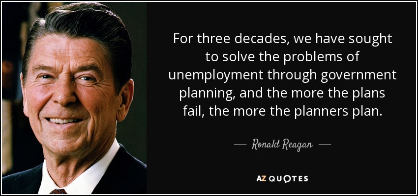 For three decades, we have sought to solve the problems of unemployment through government planning, and the more the plans fail, the more the planners plan. - Ronald Reagan