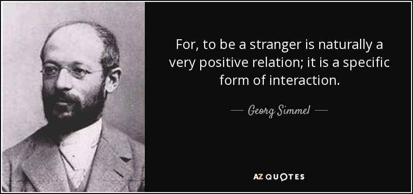 For, to be a stranger is naturally a very positive relation; it is a specific form of interaction. - Georg Simmel