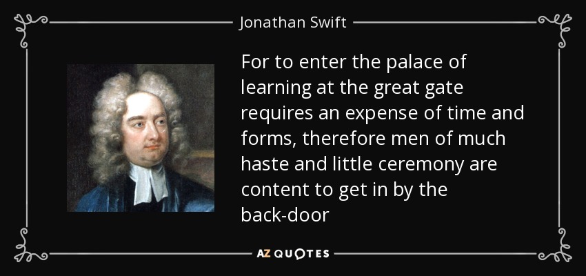 For to enter the palace of learning at the great gate requires an expense of time and forms, therefore men of much haste and little ceremony are content to get in by the back-door - Jonathan Swift