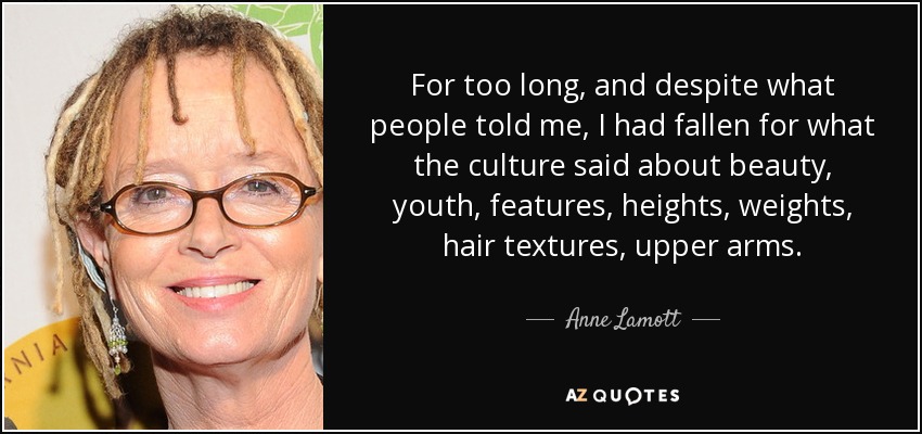 For too long, and despite what people told me, I had fallen for what the culture said about beauty, youth, features, heights, weights, hair textures, upper arms. - Anne Lamott