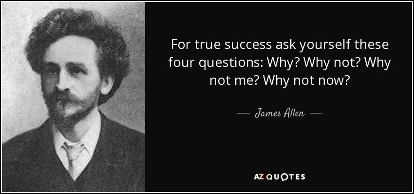 For true success ask yourself these four questions: Why? Why not? Why not me? Why not now? - James Allen