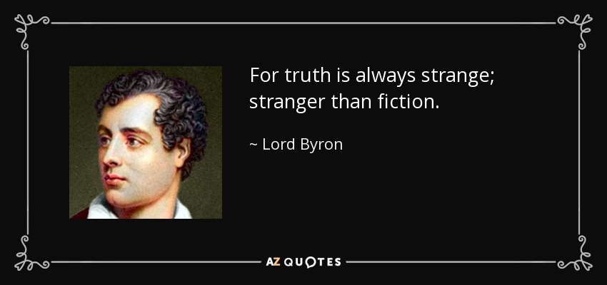 For truth is always strange; stranger than fiction. - Lord Byron